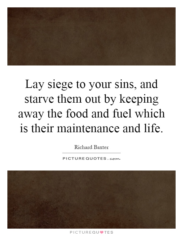 Lay siege to your sins, and starve them out by keeping away the food and fuel which is their maintenance and life Picture Quote #1