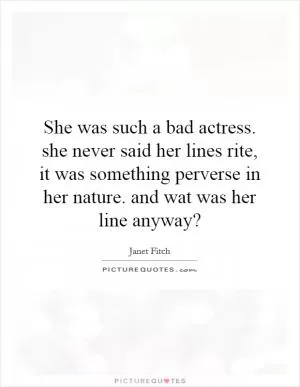 She was such a bad actress. she never said her lines rite, it was something perverse in her nature. and wat was her line anyway? Picture Quote #1