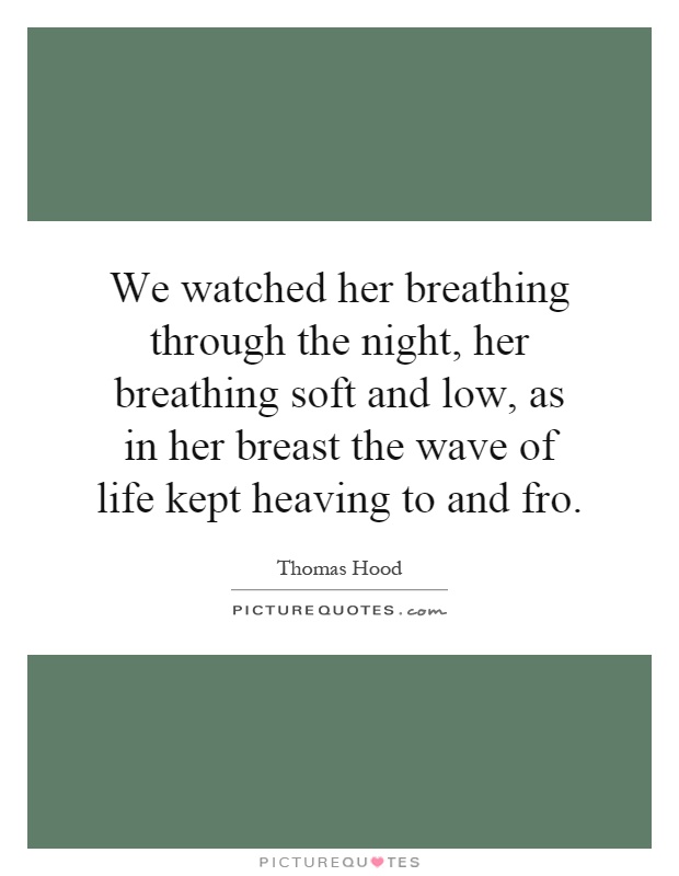 We watched her breathing through the night, her breathing soft and low, as in her breast the wave of life kept heaving to and fro Picture Quote #1