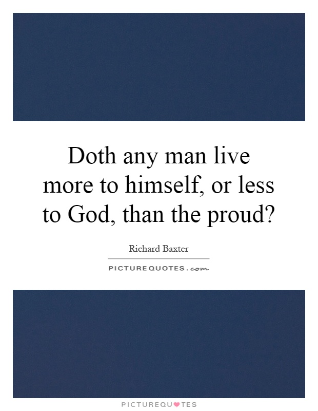 Doth any man live more to himself, or less to God, than the proud? Picture Quote #1