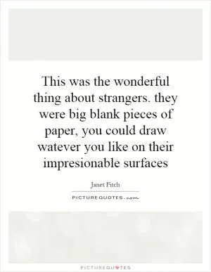 This was the wonderful thing about strangers. they were big blank pieces of paper, you could draw watever you like on their impresionable surfaces Picture Quote #1