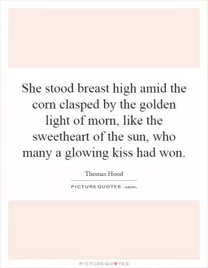 She stood breast high amid the corn clasped by the golden light of morn, like the sweetheart of the sun, who many a glowing kiss had won Picture Quote #1