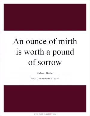 An ounce of mirth is worth a pound of sorrow Picture Quote #1