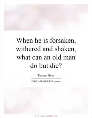 When he is forsaken, withered and shaken, what can an old man do but die? Picture Quote #1