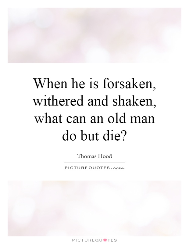 When he is forsaken, withered and shaken, what can an old man do but die? Picture Quote #1