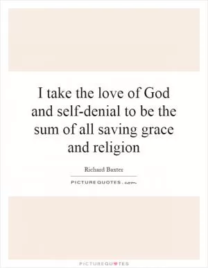 I take the love of God and self-denial to be the sum of all saving grace and religion Picture Quote #1