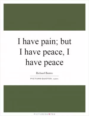 I have pain; but I have peace, I have peace Picture Quote #1