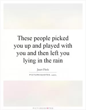 These people picked you up and played with you and then left you lying in the rain Picture Quote #1