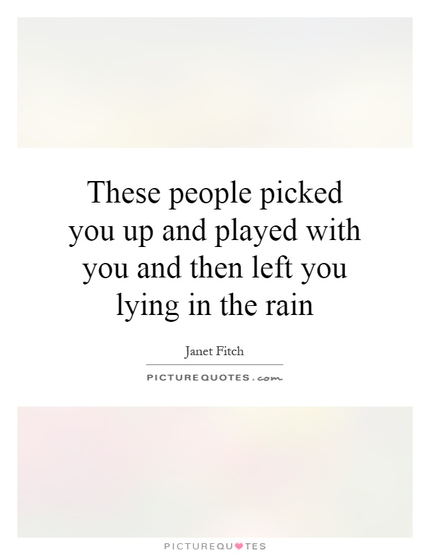 These people picked you up and played with you and then left you lying in the rain Picture Quote #1