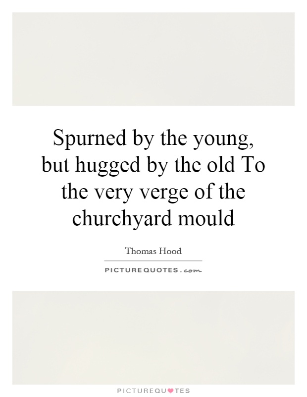 Spurned by the young, but hugged by the old To the very verge of the churchyard mould Picture Quote #1