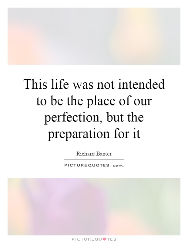 This life was not intended to be the place of our perfection, but the preparation for it Picture Quote #1