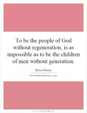 To be the people of God without regeneration, is as impossible as to be the children of men without generation Picture Quote #1