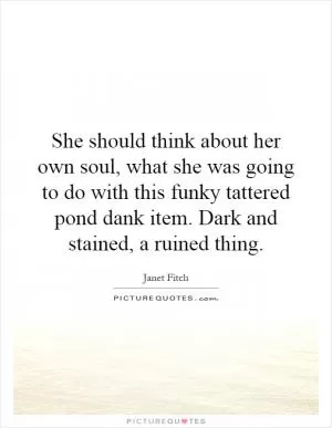 She should think about her own soul, what she was going to do with this funky tattered pond dank item. Dark and stained, a ruined thing Picture Quote #1