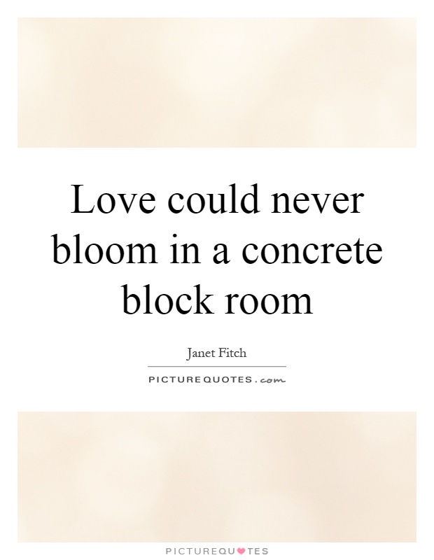 Love could never bloom in a concrete block room Picture Quote #1