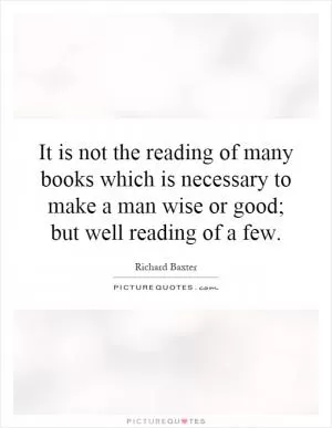 It is not the reading of many books which is necessary to make a man wise or good; but well reading of a few Picture Quote #1