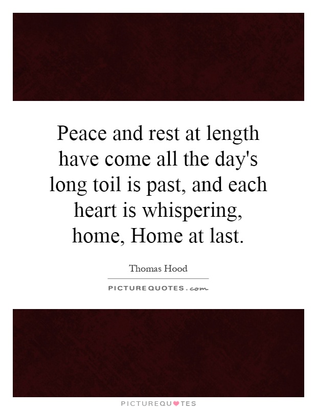Peace and rest at length have come all the day's long toil is past, and each heart is whispering, home, Home at last Picture Quote #1
