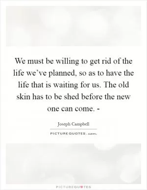 We must be willing to get rid of the life we’ve planned, so as to have the life that is waiting for us. The old skin has to be shed before the new one can come. - Picture Quote #1
