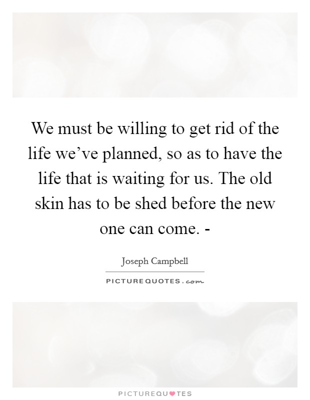 We must be willing to get rid of the life we've planned, so as to have the life that is waiting for us. The old skin has to be shed before the new one can come. - Picture Quote #1