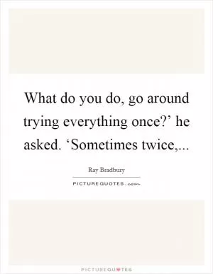 What do you do, go around trying everything once?’ he asked. ‘Sometimes twice, Picture Quote #1