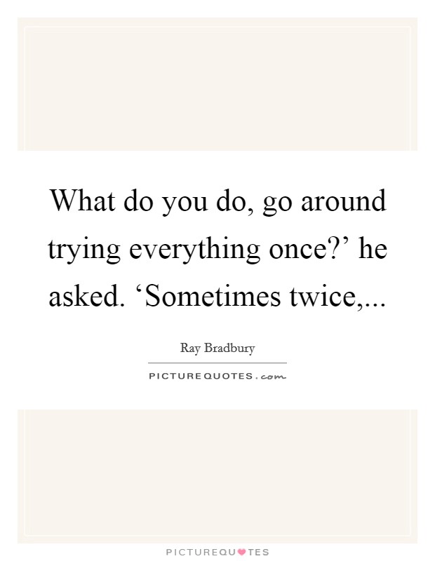 What do you do, go around trying everything once?' he asked. ‘Sometimes twice, Picture Quote #1