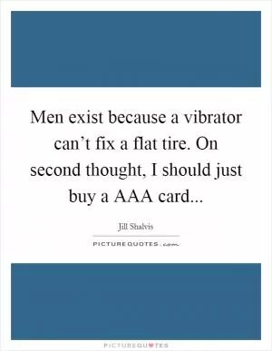 Men exist because a vibrator can’t fix a flat tire. On second thought, I should just buy a AAA card Picture Quote #1