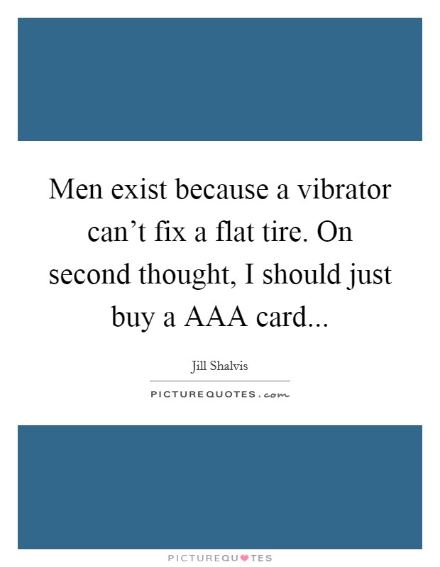 Men exist because a vibrator can't fix a flat tire. On second thought, I should just buy a AAA card Picture Quote #1