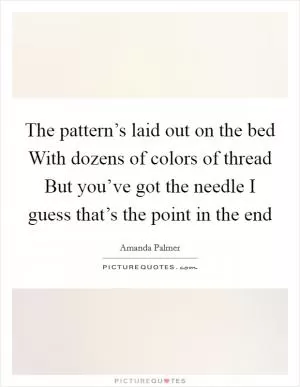 The pattern’s laid out on the bed With dozens of colors of thread But you’ve got the needle I guess that’s the point in the end Picture Quote #1