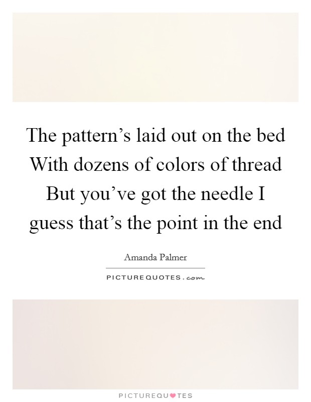 The pattern's laid out on the bed With dozens of colors of thread But you've got the needle I guess that's the point in the end Picture Quote #1
