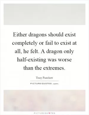 Either dragons should exist completely or fail to exist at all, he felt. A dragon only half-existing was worse than the extremes Picture Quote #1