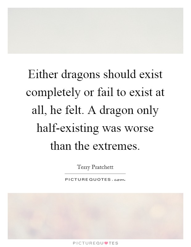 Either dragons should exist completely or fail to exist at all, he felt. A dragon only half-existing was worse than the extremes Picture Quote #1