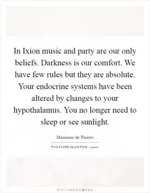 In Ixion music and party are our only beliefs. Darkness is our comfort. We have few rules but they are absolute. Your endocrine systems have been altered by changes to your hypothalamus. You no longer need to sleep or see sunlight Picture Quote #1