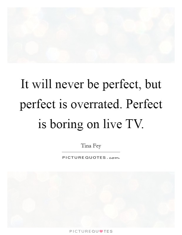 It will never be perfect, but perfect is overrated. Perfect is boring on live TV Picture Quote #1