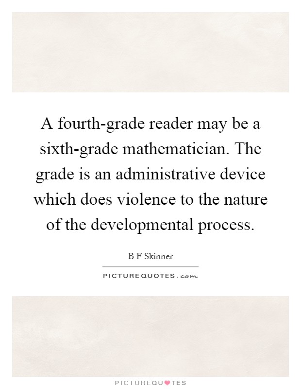 A fourth-grade reader may be a sixth-grade mathematician. The grade is an administrative device which does violence to the nature of the developmental process Picture Quote #1