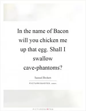 In the name of Bacon will you chicken me up that egg. Shall I swallow cave-phantoms? Picture Quote #1