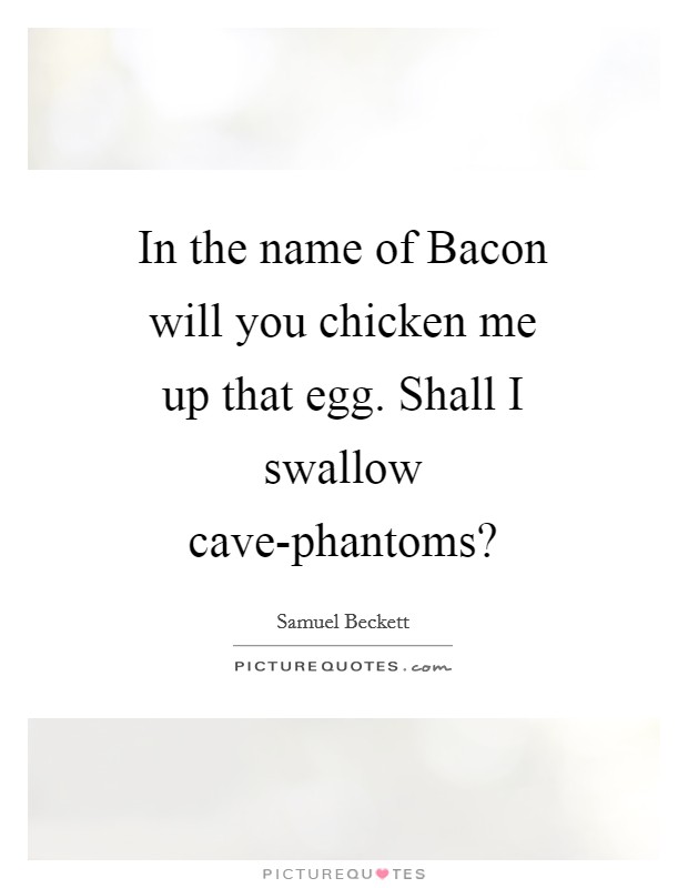 In the name of Bacon will you chicken me up that egg. Shall I swallow cave-phantoms? Picture Quote #1