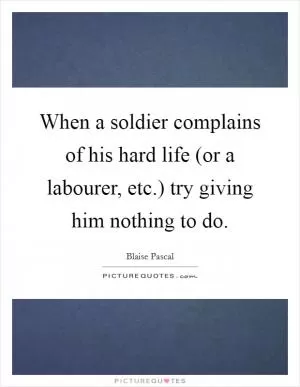 When a soldier complains of his hard life (or a labourer, etc.) try giving him nothing to do Picture Quote #1