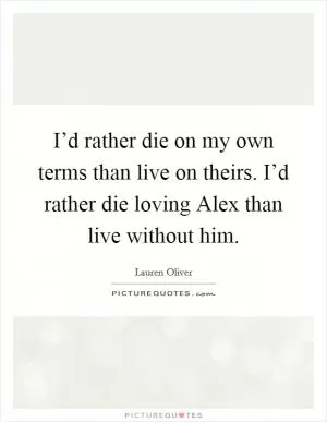 I’d rather die on my own terms than live on theirs. I’d rather die loving Alex than live without him Picture Quote #1