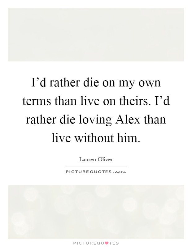 I'd rather die on my own terms than live on theirs. I'd rather die loving Alex than live without him Picture Quote #1