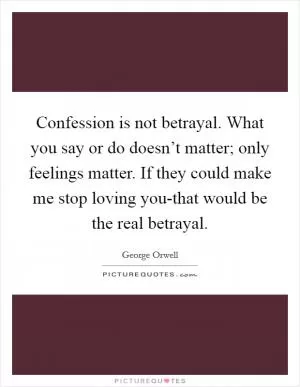 Confession is not betrayal. What you say or do doesn’t matter; only feelings matter. If they could make me stop loving you-that would be the real betrayal Picture Quote #1