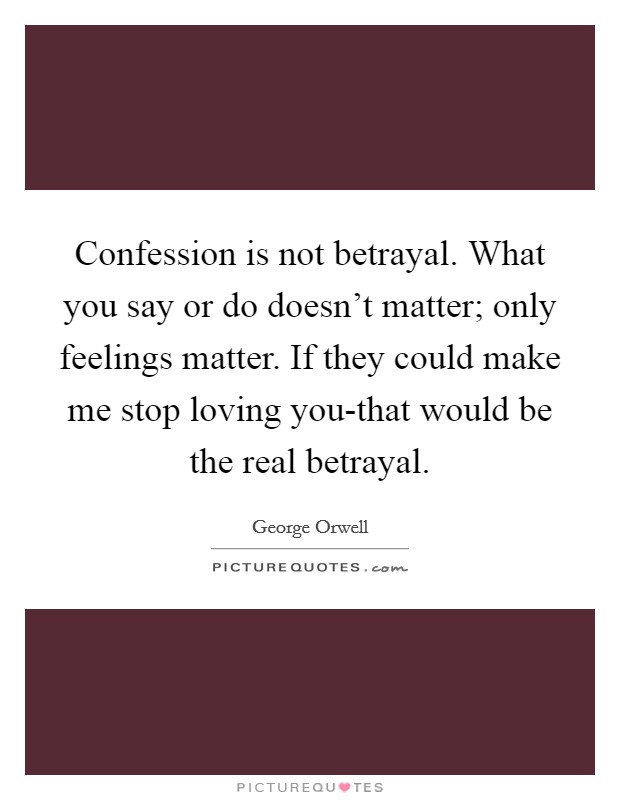 Confession is not betrayal. What you say or do doesn't matter; only feelings matter. If they could make me stop loving you-that would be the real betrayal Picture Quote #1