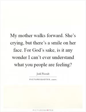 My mother walks forward. She’s crying, but there’s a smile on her face. For God’s sake, is it any wonder I can’t ever understand what you people are feeling? Picture Quote #1