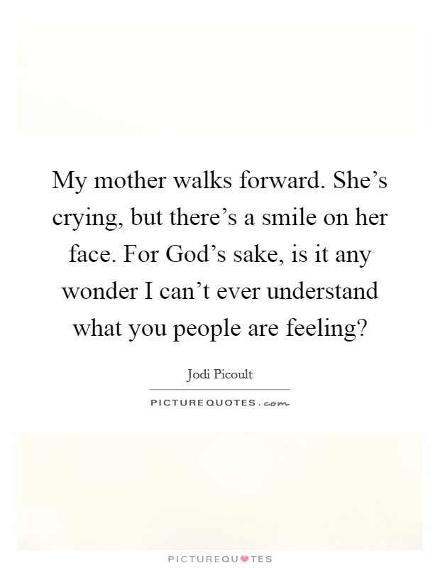 My mother walks forward. She's crying, but there's a smile on her face. For God's sake, is it any wonder I can't ever understand what you people are feeling? Picture Quote #1