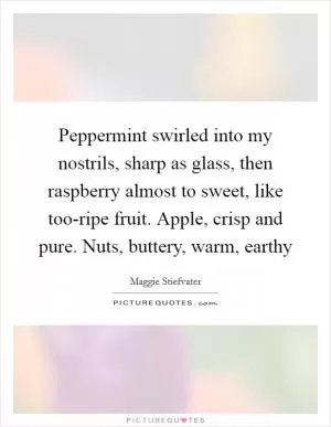 Peppermint swirled into my nostrils, sharp as glass, then raspberry almost to sweet, like too-ripe fruit. Apple, crisp and pure. Nuts, buttery, warm, earthy Picture Quote #1