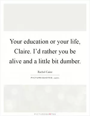 Your education or your life, Claire. I’d rather you be alive and a little bit dumber Picture Quote #1