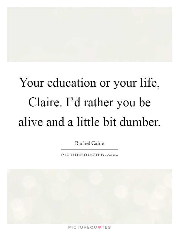 Your education or your life, Claire. I'd rather you be alive and a little bit dumber Picture Quote #1