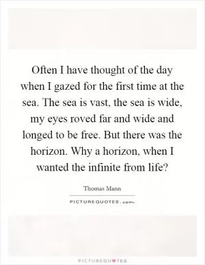 Often I have thought of the day when I gazed for the first time at the sea. The sea is vast, the sea is wide, my eyes roved far and wide and longed to be free. But there was the horizon. Why a horizon, when I wanted the infinite from life? Picture Quote #1