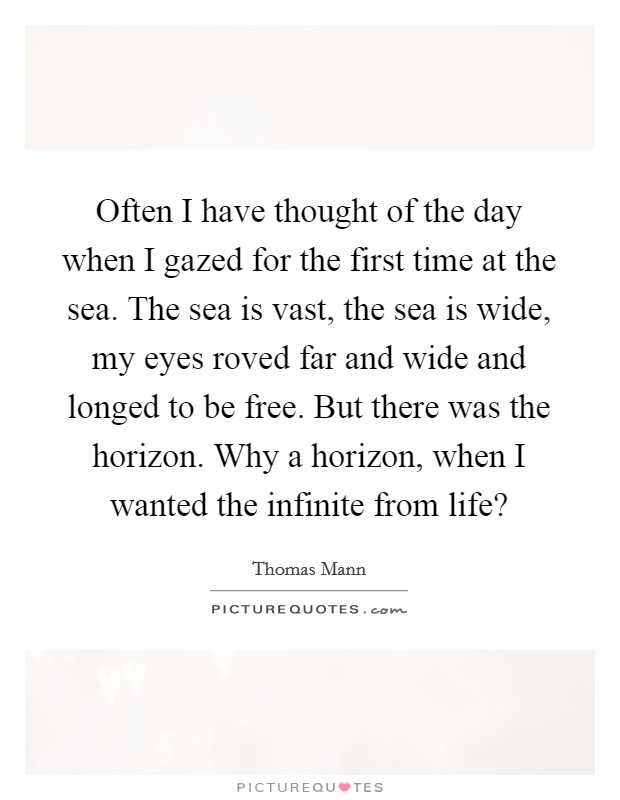 Often I have thought of the day when I gazed for the first time at the sea. The sea is vast, the sea is wide, my eyes roved far and wide and longed to be free. But there was the horizon. Why a horizon, when I wanted the infinite from life? Picture Quote #1