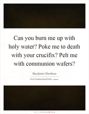 Can you burn me up with holy water? Poke me to death with your crucifix? Pelt me with communion wafers? Picture Quote #1