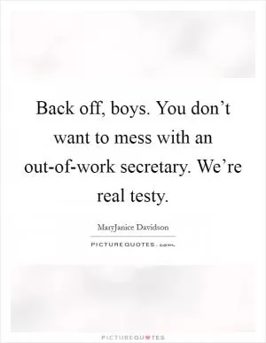 Back off, boys. You don’t want to mess with an out-of-work secretary. We’re real testy Picture Quote #1