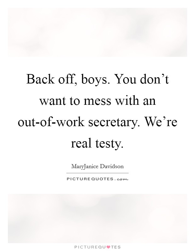 Back off, boys. You don't want to mess with an out-of-work secretary. We're real testy Picture Quote #1
